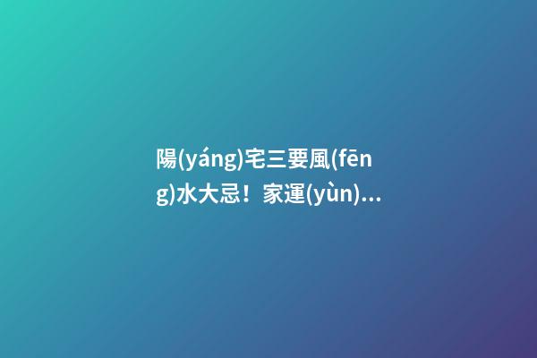 陽(yáng)宅三要風(fēng)水大忌！家運(yùn)興旺成員安康的關(guān)鍵！